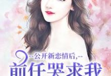 公开新恋情后，前任哭求我别抛弃完整版小说，公开新恋情后，前任哭求我别抛弃最新章节-酷猫文学