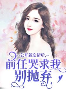 公开新恋情后，前任哭求我别抛弃完整版小说，公开新恋情后，前任哭求我别抛弃最新章节