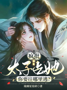 疯批太子占她，你要往哪里逃？小说免费资源，疯批太子占她，你要往哪里逃？在线阅读
