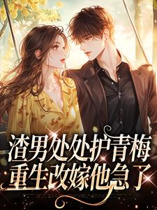 完结版《渣男处处护青梅，重生改嫁他急了》免费阅读