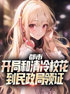 已完结小说《都市：开局和清冷校花到民政局领证》章节免费阅读