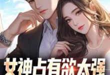 已完结小说《女神占有欲太强，我被强困牢笼！》在线章节阅读-酷猫文学