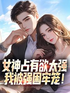 已完结小说《女神占有欲太强，我被强困牢笼！》在线章节阅读