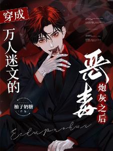 《穿成万人迷文的恶毒炮灰之后》小说章节在线试读，《穿成万人迷文的恶毒炮灰之后》最新章节目录